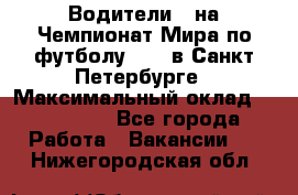 Водители D на Чемпионат Мира по футболу 2018 в Санкт-Петербурге › Максимальный оклад ­ 122 000 - Все города Работа » Вакансии   . Нижегородская обл.